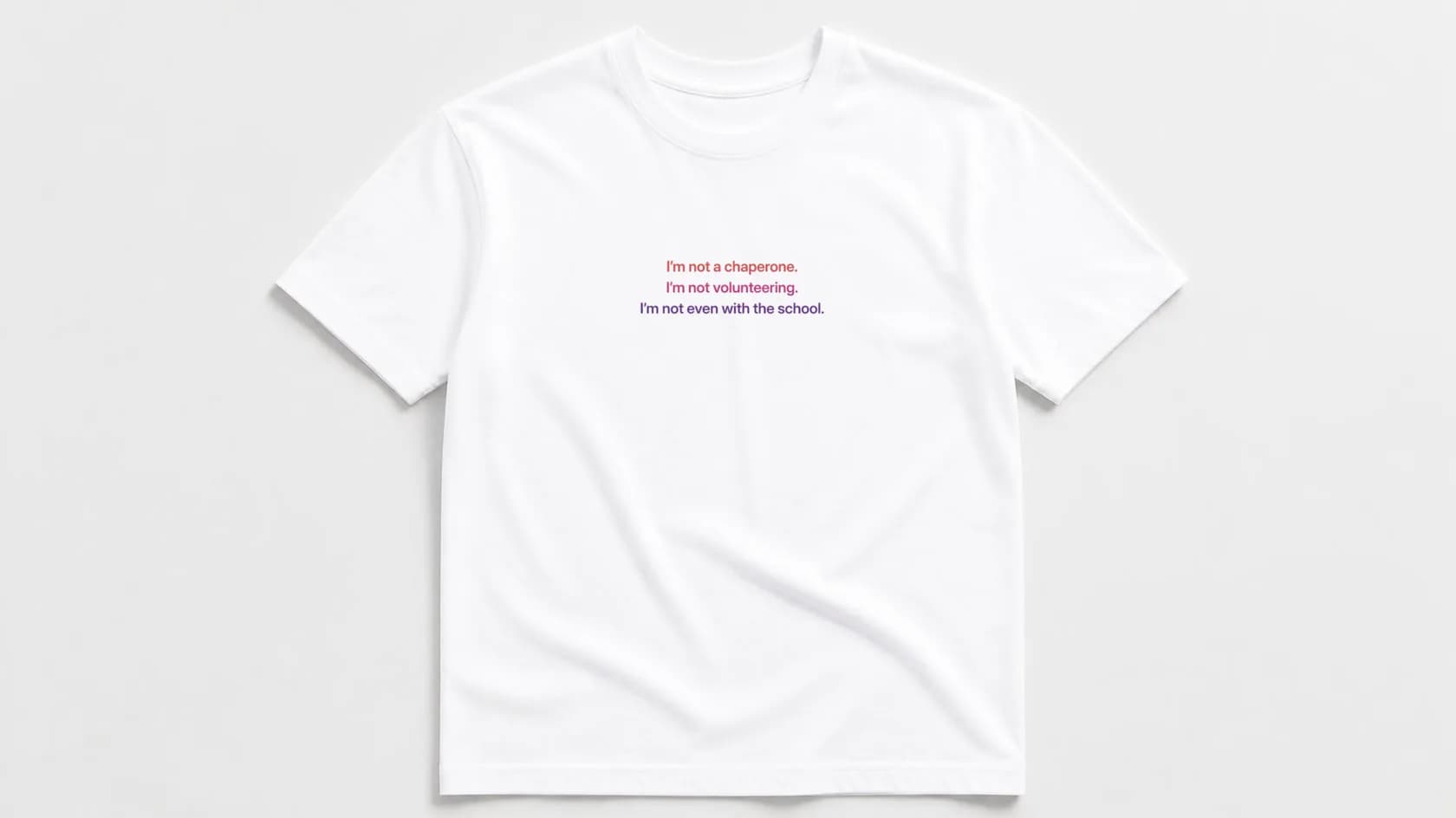 White unisex tee laid flat with three lines, "I'm not a chaperone. I'm not volunteering. I'm not even with the school.", in sunset ombre coral, pink and purple