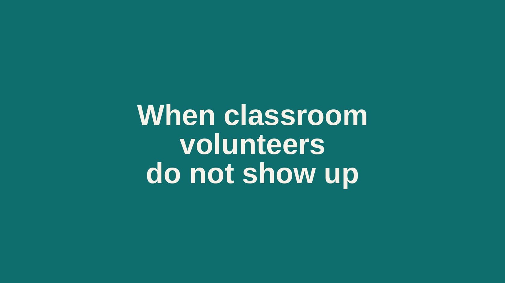 Type cover that reads When classroom volunteers do not show up.